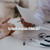 Is Euthanasia Ethical?